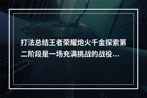 打法总结王者荣耀炮火千金探索第二阶段是一场充满挑战的战役，需要玩家们经过不断的尝试和总结才能取得胜利。在进入战场之前，玩家们需要考虑好自己携带的英雄以及装备，根