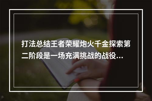 打法总结王者荣耀炮火千金探索第二阶段是一场充满挑战的战役，需要玩家们经过不断的尝试和总结才能取得胜利。在进入战场之前，玩家们需要考虑好自己携带的英雄以及装备，根