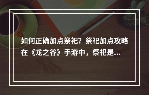 如何正确加点祭祀？祭祀加点攻略在《龙之谷》手游中，祭祀是一个非常重要的职业之一，它的输出能力也是相当可观的。但是，要想让自己成为一名出色的祭祀，就必须要知道如何