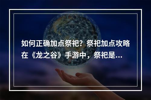 如何正确加点祭祀？祭祀加点攻略在《龙之谷》手游中，祭祀是一个非常重要的职业之一，它的输出能力也是相当可观的。但是，要想让自己成为一名出色的祭祀，就必须要知道如何