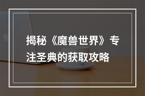 揭秘《魔兽世界》专注圣典的获取攻略