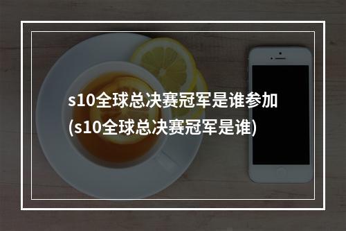 s10全球总决赛冠军是谁参加(s10全球总决赛冠军是谁)