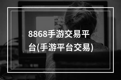 8868手游交易平台(手游平台交易)