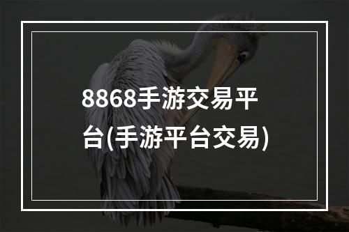 8868手游交易平台(手游平台交易)