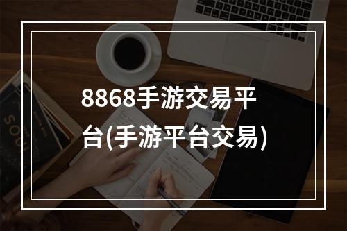 8868手游交易平台(手游平台交易)