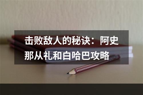 击败敌人的秘诀：阿史那从礼和白哈巴攻略