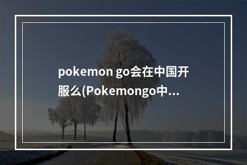 pokemon go会在中国开服么(Pokemongo中国什么时候可以玩口袋妖怪go国内能玩吗)