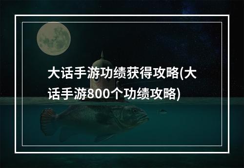 大话手游功绩获得攻略(大话手游800个功绩攻略)