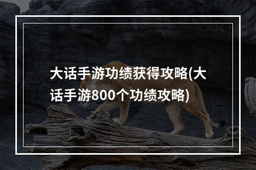 大话手游功绩获得攻略(大话手游800个功绩攻略)