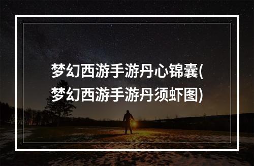 梦幻西游手游丹心锦囊(梦幻西游手游丹须虾图)