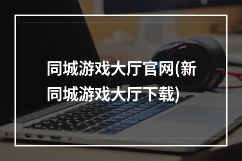 同城游戏大厅官网(新同城游戏大厅下载)