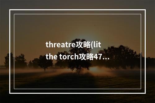 threatre攻略(lit the torch攻略47)