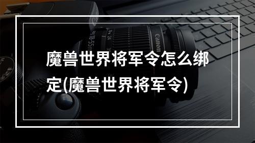 魔兽世界将军令怎么绑定(魔兽世界将军令)