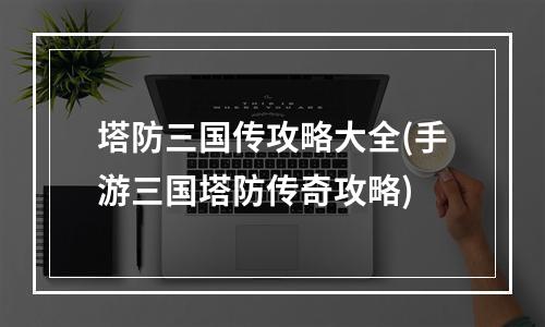 塔防三国传攻略大全(手游三国塔防传奇攻略)