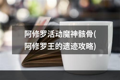 阿修罗活动魔神骸骨(阿修罗王的遗迹攻略)