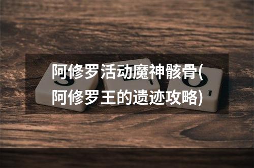 阿修罗活动魔神骸骨(阿修罗王的遗迹攻略)