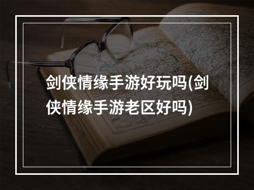 剑侠情缘手游好玩吗(剑侠情缘手游老区好吗)