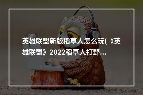 英雄联盟新版稻草人怎么玩(《英雄联盟》2022稻草人打野怎么玩 2022稻草人打野玩法攻)