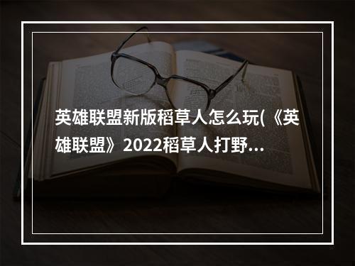 英雄联盟新版稻草人怎么玩(《英雄联盟》2022稻草人打野怎么玩 2022稻草人打野玩法攻)