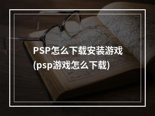 PSP怎么下载安装游戏(psp游戏怎么下载)