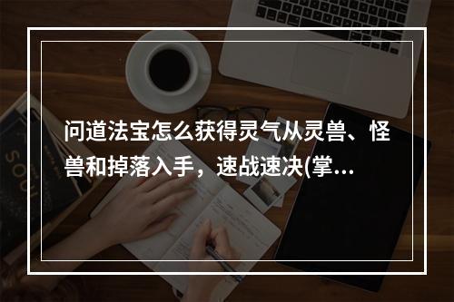 问道法宝怎么获得灵气从灵兽、怪兽和掉落入手，速战速决(掌握这些路径，快速获得问道法宝的灵气之路！)