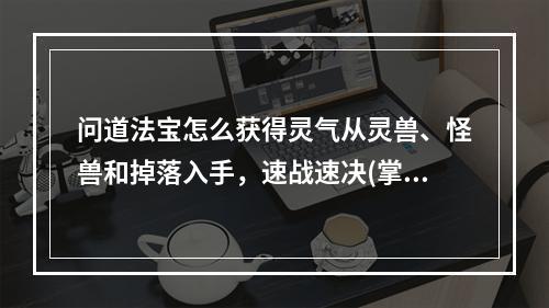 问道法宝怎么获得灵气从灵兽、怪兽和掉落入手，速战速决(掌握这些路径，快速获得问道法宝的灵气之路！)