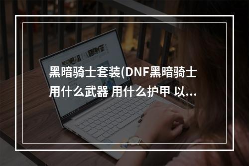 黑暗骑士套装(DNF黑暗骑士 用什么武器 用什么护甲 以及技能怎样加点)