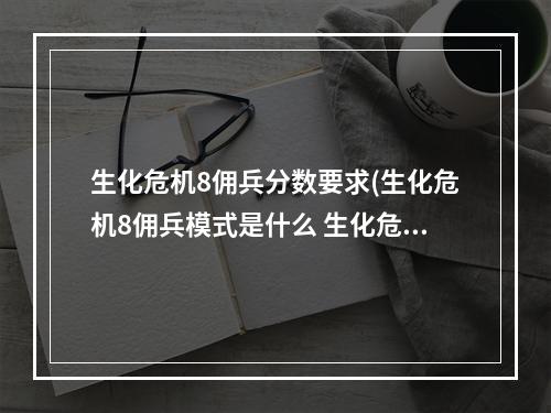 生化危机8佣兵分数要求(生化危机8佣兵模式是什么 生化危机8佣兵模式关卡规则)