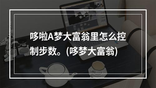 哆啦A梦大富翁里怎么控制步数。(哆梦大富翁)