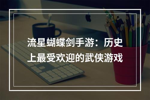 流星蝴蝶剑手游：历史上最受欢迎的武侠游戏