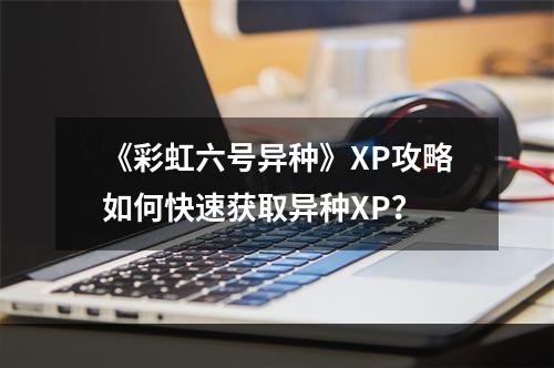 《彩虹六号异种》XP攻略如何快速获取异种XP？