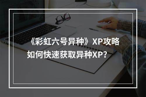 《彩虹六号异种》XP攻略如何快速获取异种XP？