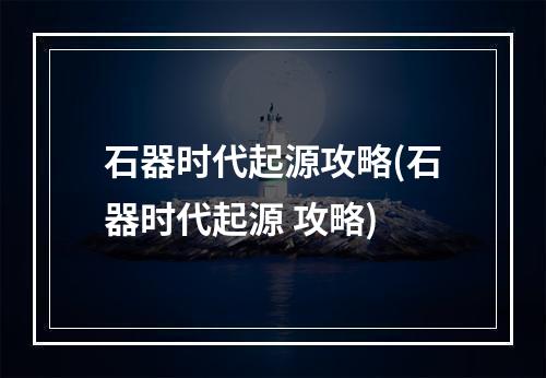 石器时代起源攻略(石器时代起源 攻略)