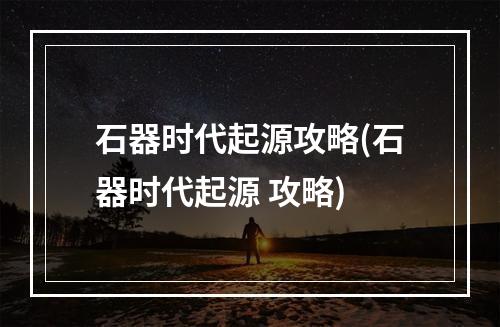 石器时代起源攻略(石器时代起源 攻略)