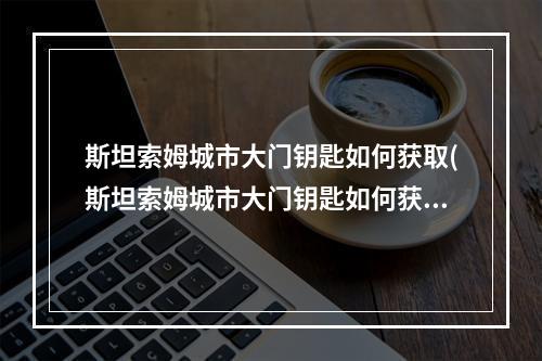 斯坦索姆城市大门钥匙如何获取(斯坦索姆城市大门钥匙如何获取 )