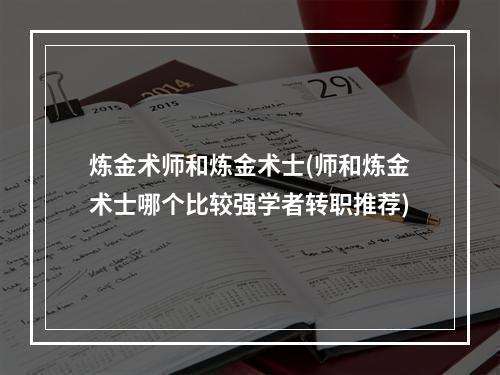 炼金术师和炼金术士(师和炼金术士哪个比较强学者转职推荐)