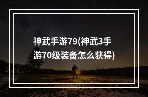 神武手游79(神武3手游70级装备怎么获得)