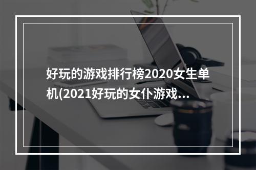 好玩的游戏排行榜2020女生单机(2021好玩的女仆游戏排行榜前十名 十佳好玩女仆游戏)