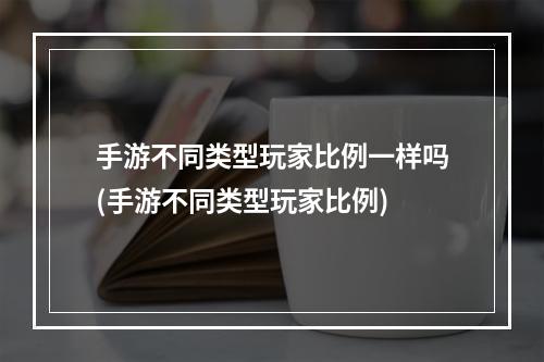 手游不同类型玩家比例一样吗(手游不同类型玩家比例)