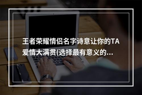 王者荣耀情侣名字诗意让你的TA爱情大满贯(选择最有意义的名字)