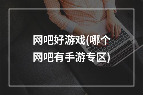 网吧好游戏(哪个网吧有手游专区)