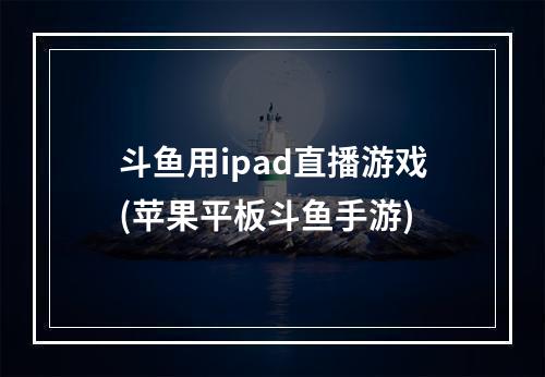 斗鱼用ipad直播游戏(苹果平板斗鱼手游)