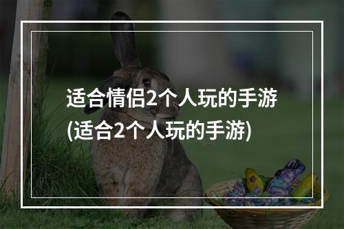 适合情侣2个人玩的手游(适合2个人玩的手游)