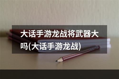 大话手游龙战将武器大吗(大话手游龙战)