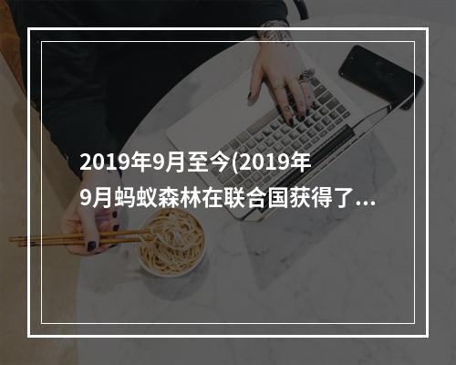 2019年9月至今(2019年9月蚂蚁森林在联合国获得了什么奖 1.16蚂蚁庄园)