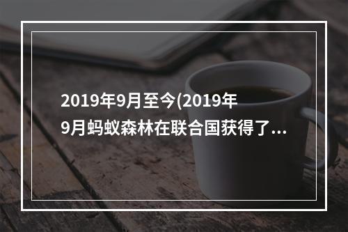 2019年9月至今(2019年9月蚂蚁森林在联合国获得了什么奖 1.16蚂蚁庄园)