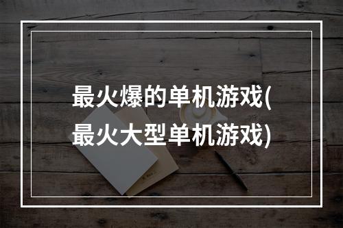 最火爆的单机游戏(最火大型单机游戏)