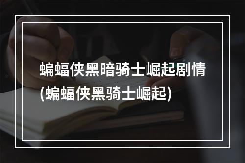 蝙蝠侠黑暗骑士崛起剧情(蝙蝠侠黑骑士崛起)