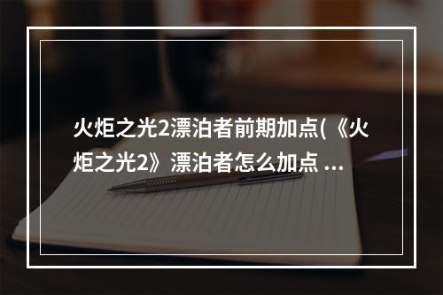 火炬之光2漂泊者前期加点(《火炬之光2》漂泊者怎么加点 新手一击300W攻略)