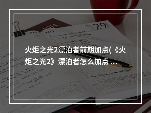 火炬之光2漂泊者前期加点(《火炬之光2》漂泊者怎么加点 新手一击300W攻略)